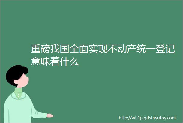 重磅我国全面实现不动产统一登记意味着什么